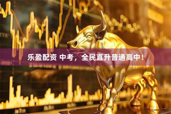 乐盈配资 中考，全民直升普通高中！