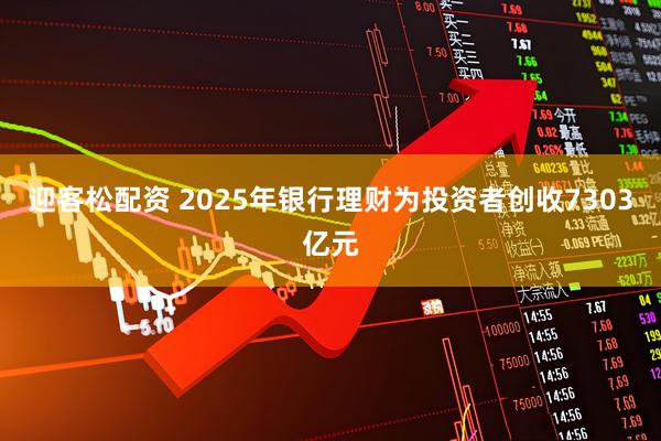 迎客松配资 2025年银行理财为投资者创收7303亿元