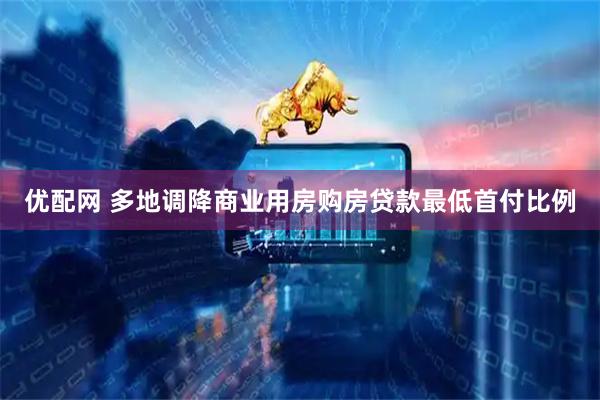 优配网 多地调降商业用房购房贷款最低首付比例