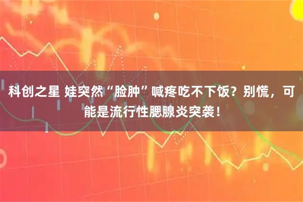 科创之星 娃突然“脸肿”喊疼吃不下饭？别慌，可能是流行性腮腺炎突袭！