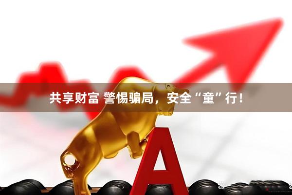 共享财富 警惕骗局，安全“童”行！