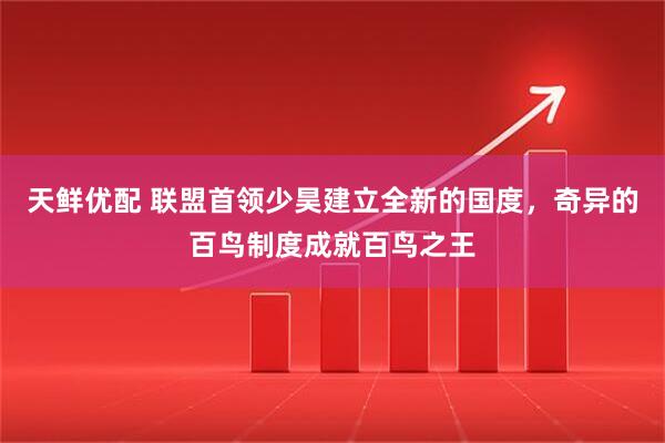 天鲜优配 联盟首领少昊建立全新的国度，奇异的百鸟制度成就百鸟之王