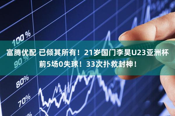 富腾优配 已倾其所有！21岁国门李昊U23亚洲杯前5场0失球！33次扑救封神！