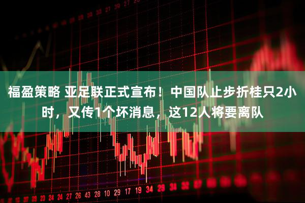 福盈策略 亚足联正式宣布！中国队止步折桂只2小时，又传1个坏消息，这12人将要离队