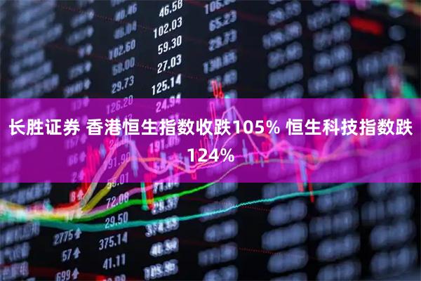 长胜证券 香港恒生指数收跌105% 恒生科技指数跌124%