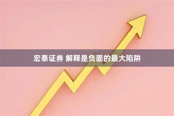 宏泰证券 解释是负面的最大陷阱