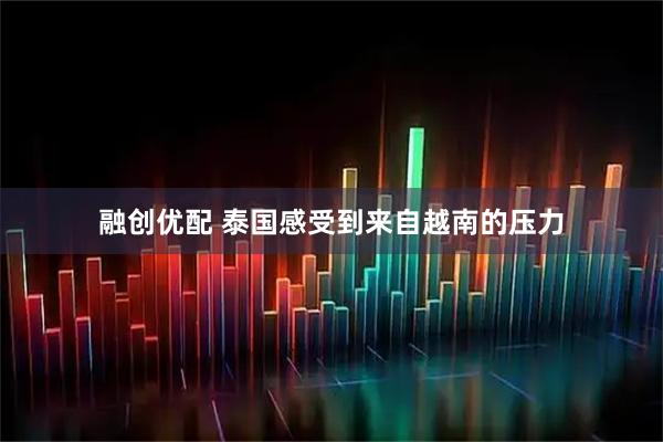 融创优配 泰国感受到来自越南的压力