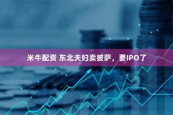 米牛配资 东北夫妇卖披萨，要IPO了