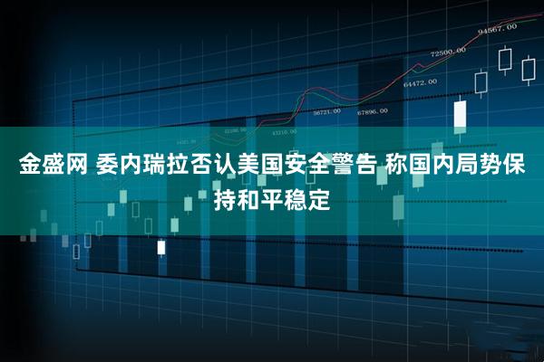 金盛网 委内瑞拉否认美国安全警告 称国内局势保持和平稳定