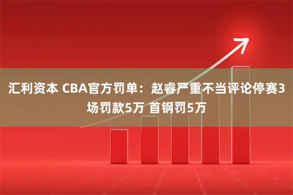 汇利资本 CBA官方罚单：赵睿严重不当评论停赛3场罚款5万 首钢罚5万