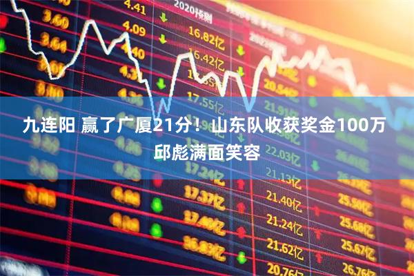 九连阳 赢了广厦21分！山东队收获奖金100万 邱彪满面笑容
