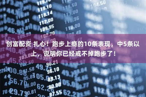 创富配资 扎心！跑步上瘾的10条表现，中5条以上，说明你已经戒不掉跑步了！