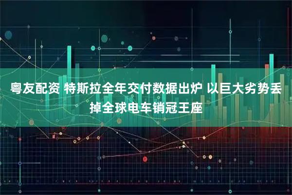 粤友配资 特斯拉全年交付数据出炉 以巨大劣势丢掉全球电车销冠王座