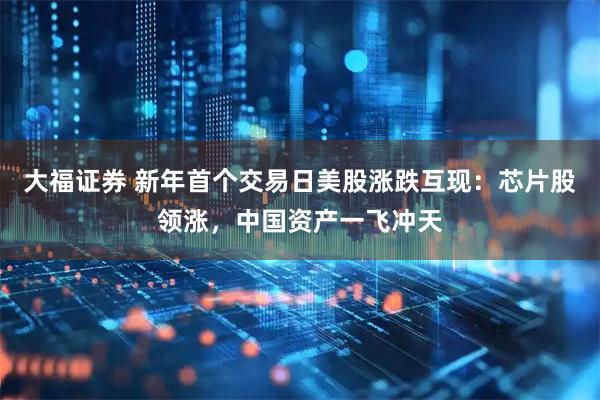 大福证券 新年首个交易日美股涨跌互现：芯片股领涨，中国资产一飞冲天