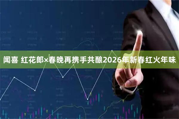 闻喜 红花郎×春晚再携手共酿2026年新春红火年味