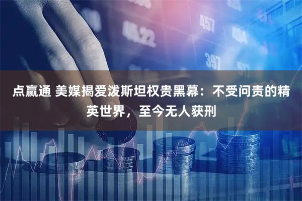 点赢通 美媒揭爱泼斯坦权贵黑幕：不受问责的精英世界，至今无人获刑