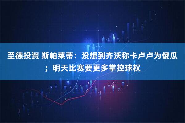 至德投资 斯帕莱蒂：没想到齐沃称卡卢卢为傻瓜；明天比赛要更多掌控球权