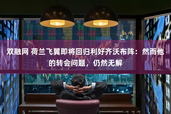 双融网 荷兰飞翼即将回归利好齐沃布阵：然而他的转会问题，仍然无解