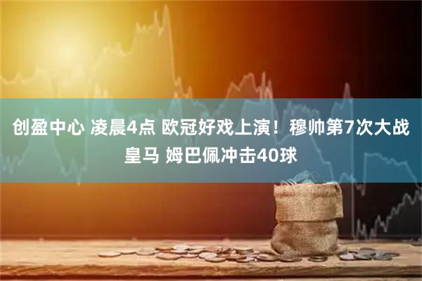 创盈中心 凌晨4点 欧冠好戏上演！穆帅第7次大战皇马 姆巴佩冲击40球