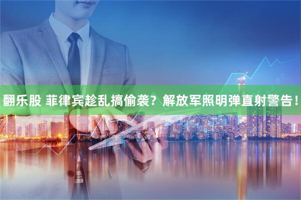 翻乐股 菲律宾趁乱搞偷袭？解放军照明弹直射警告！