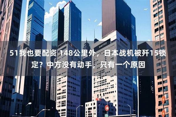 51我也要配资 148公里外，日本战机被歼15锁定？中方没有动手，只有一个原因