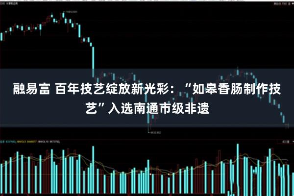 融易富 百年技艺绽放新光彩：“如皋香肠制作技艺”入选南通市级非遗