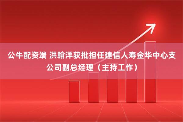 公牛配资端 洪翰洋获批担任建信人寿金华中心支公司副总经理（主持工作）