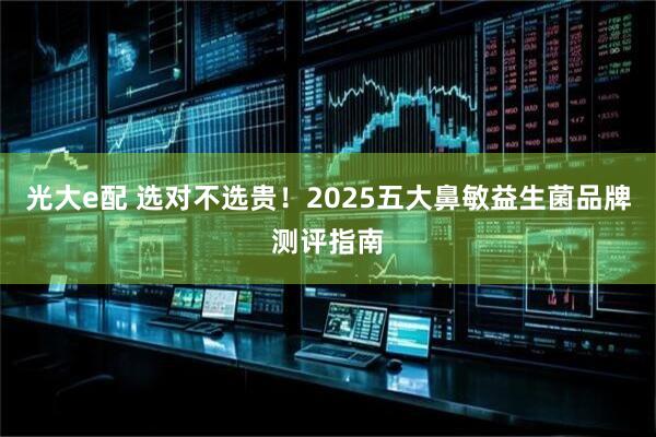 光大e配 选对不选贵！2025五大鼻敏益生菌品牌测评指南