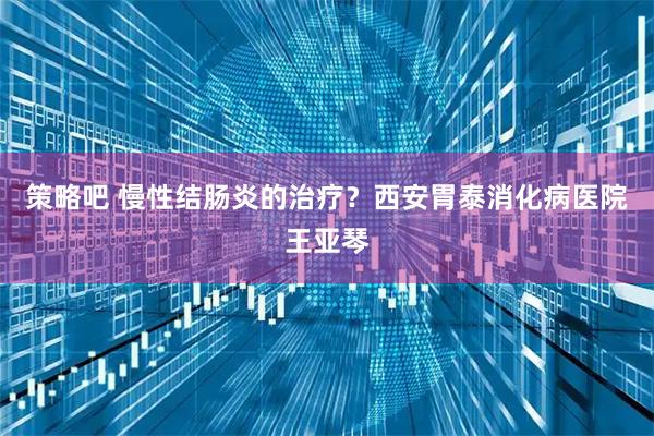 策略吧 慢性结肠炎的治疗？西安胃泰消化病医院王亚琴