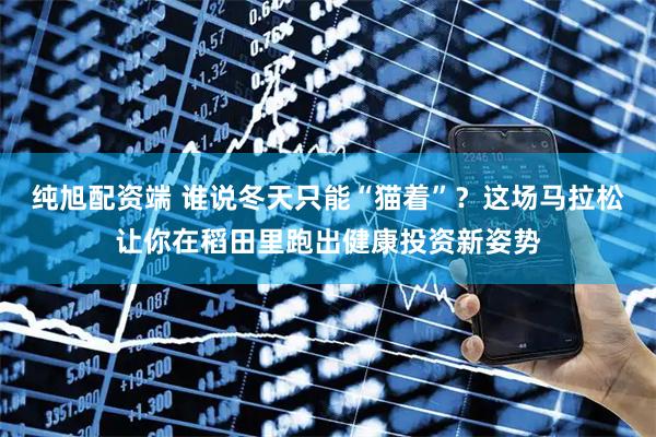 纯旭配资端 谁说冬天只能“猫着”？这场马拉松让你在稻田里跑出健康投资新姿势