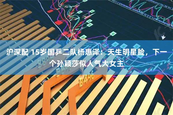沪深配 15岁国乒二队杨惠泽：天生明星脸，下一个孙颖莎似人气大女主