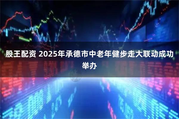 股王配资 2025年承德市中老年健步走大联动成功举办
