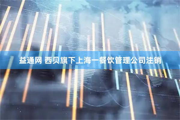 益通网 西贝旗下上海一餐饮管理公司注销