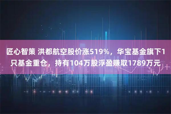 匠心智策 洪都航空股价涨519%，华宝基金旗下1只基金重仓，持有104万股浮盈赚取1789万元