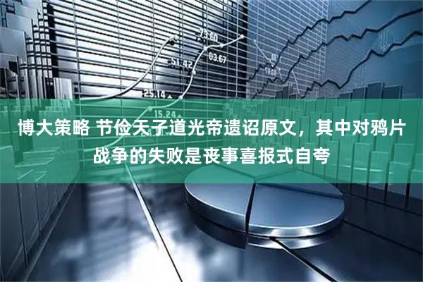 博大策略 节俭天子道光帝遗诏原文，其中对鸦片战争的失败是丧事喜报式自夸