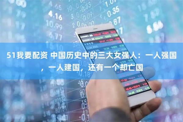 51我要配资 中国历史中的三大女强人：一人强国，一人建国，还有一个却亡国