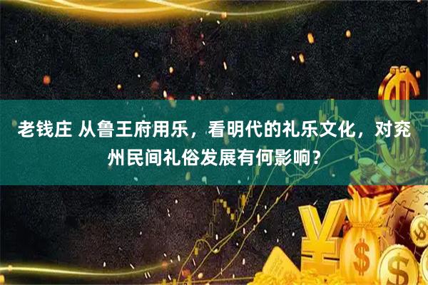 老钱庄 从鲁王府用乐，看明代的礼乐文化，对兖州民间礼俗发展有何影响？