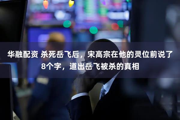 华融配资 杀死岳飞后，宋高宗在他的灵位前说了8个字，道出岳飞被杀的真相