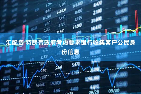 汇配资 特朗普政府考虑要求银行收集客户公民身份信息