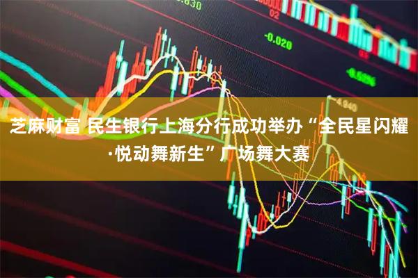 芝麻财富 民生银行上海分行成功举办“全民星闪耀·悦动舞新生”广场舞大赛