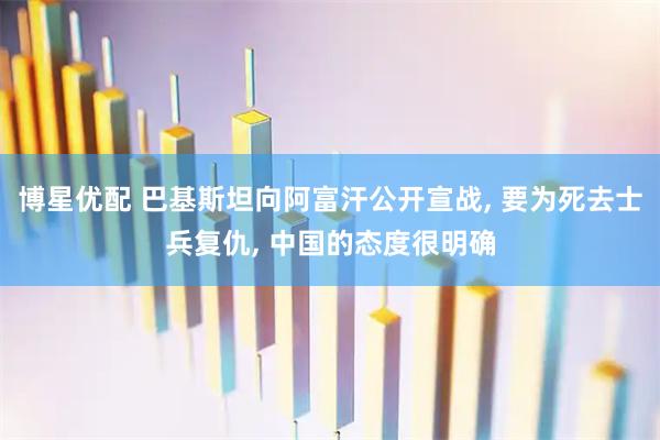 博星优配 巴基斯坦向阿富汗公开宣战, 要为死去士兵复仇, 中国的态度很明确