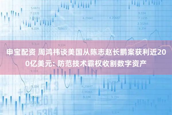 申宝配资 周鸿祎谈美国从陈志赵长鹏案获利近200亿美元: 防范技术霸权收割数字资产