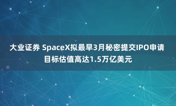 大业证券 SpaceX拟最早3月秘密提交IPO申请 目标估值高达1.5万亿美元