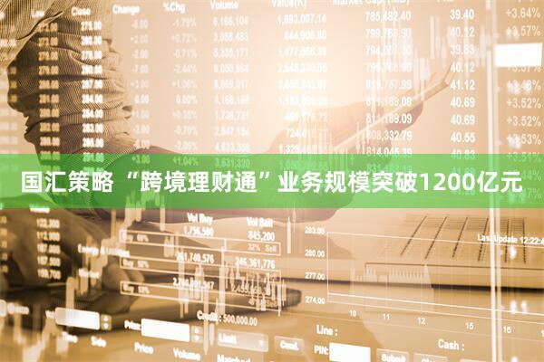 国汇策略 “跨境理财通”业务规模突破1200亿元