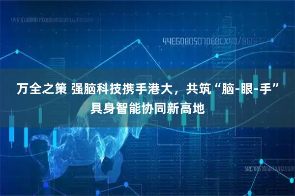 万全之策 强脑科技携手港大，共筑“脑-眼-手”具身智能协同新高地