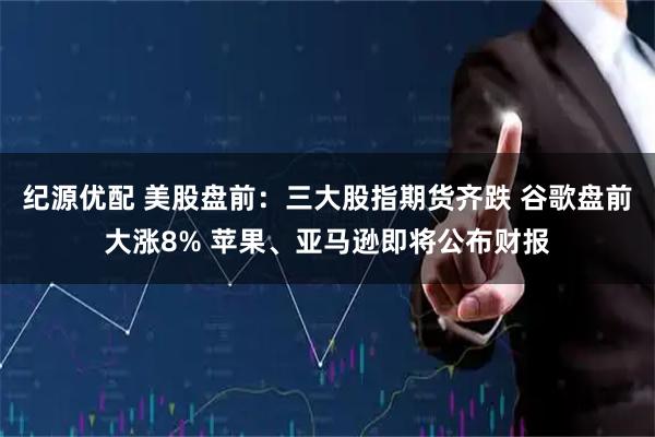 纪源优配 美股盘前：三大股指期货齐跌 谷歌盘前大涨8% 苹果、亚马逊即将公布财报