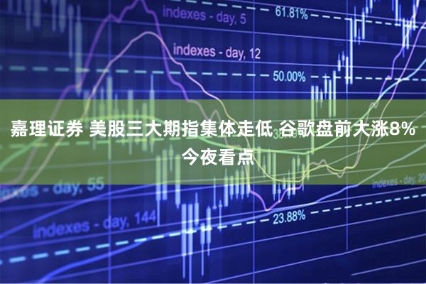 嘉理证券 美股三大期指集体走低 谷歌盘前大涨8%  今夜看点