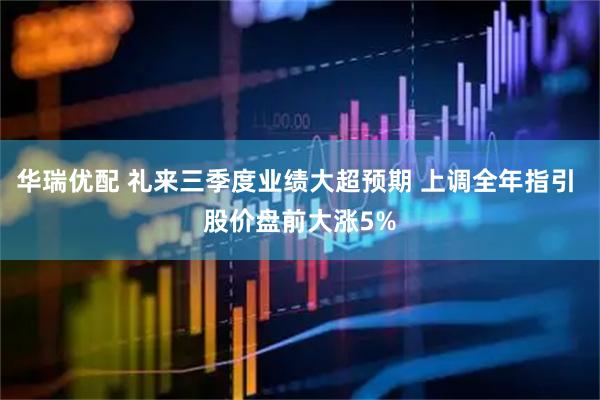 华瑞优配 礼来三季度业绩大超预期 上调全年指引 股价盘前大涨5%