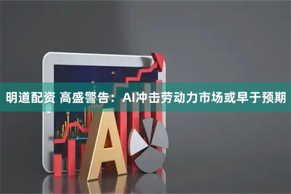明道配资 高盛警告：AI冲击劳动力市场或早于预期