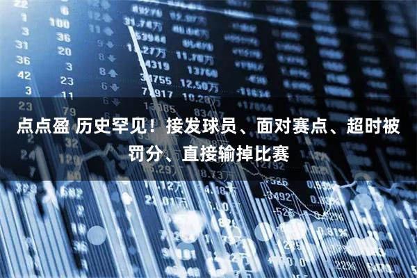 点点盈 历史罕见！接发球员、面对赛点、超时被罚分、直接输掉比赛